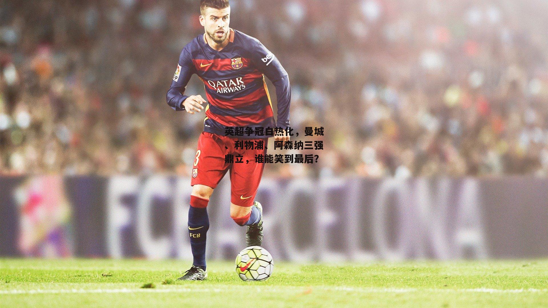 英超争冠白热化,曼城、利物浦、阿森纳三强鼎立,谁能笑到最后?