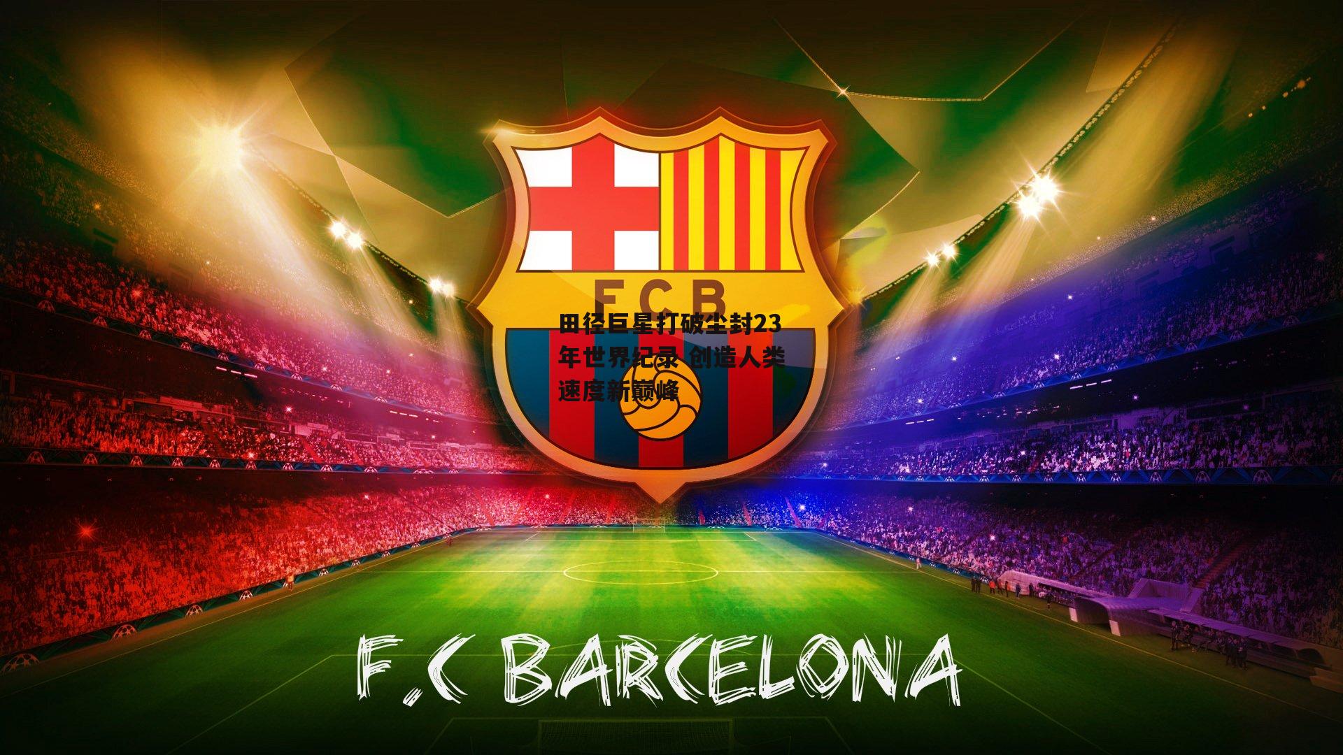 田径巨星打破尘封23年世界纪录 创造人类速度新巅峰