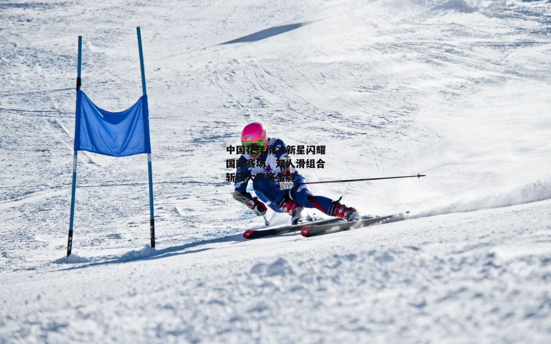 中国花样滑冰新星闪耀国际赛场，双人滑组合斩获大奖赛金牌