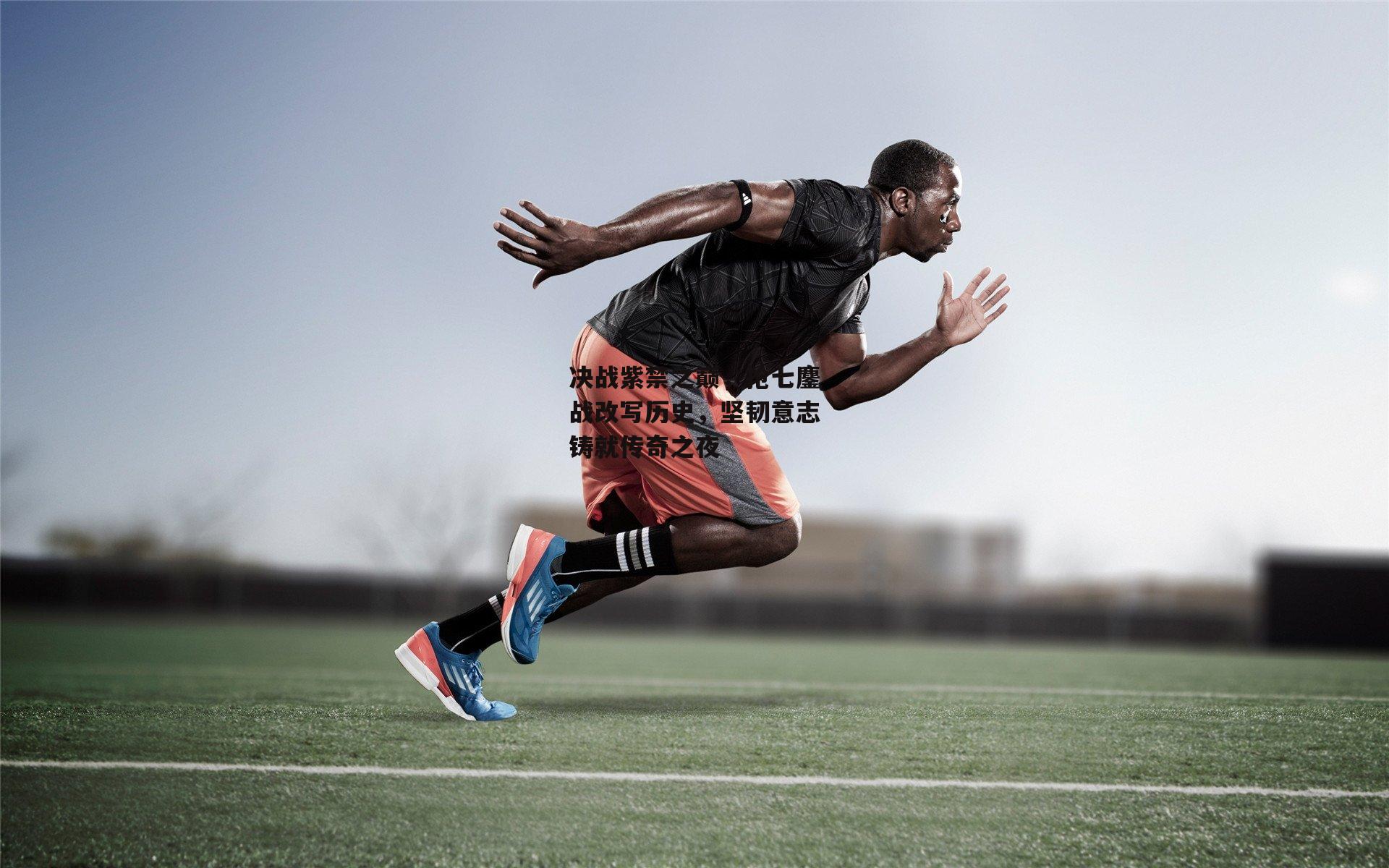 决战紫禁之巅,抢七鏖战改写历史,坚韧意志铸就传奇之夜